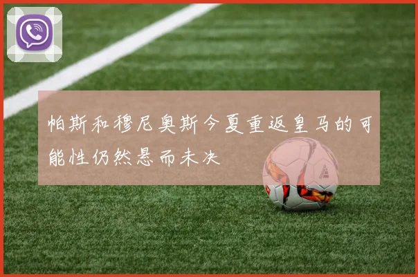 帕斯和穆尼奥斯今夏重返皇马的可能性仍然悬而未决