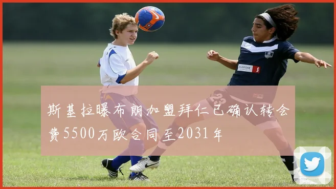 斯基拉曝布朗加盟拜仁已确认转会费5500万欧合同至2031年