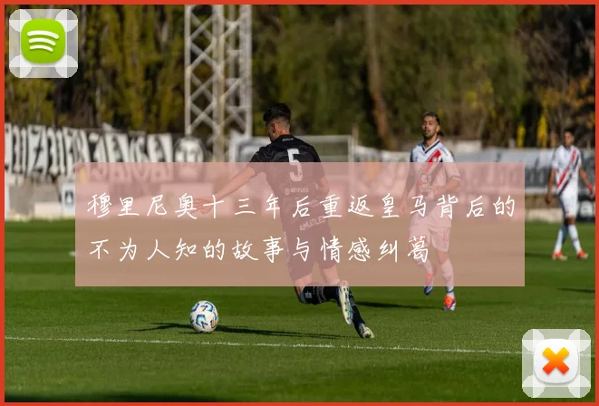 穆里尼奥十三年后重返皇马背后的不为人知的故事与情感纠葛