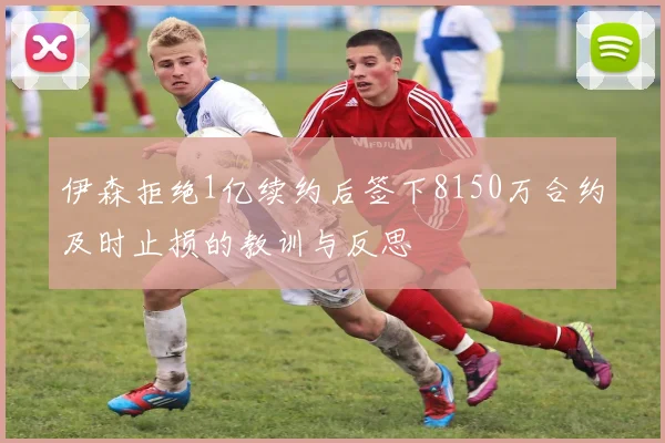 伊森拒绝1亿续约后签下8150万合约及时止损的教训与反思