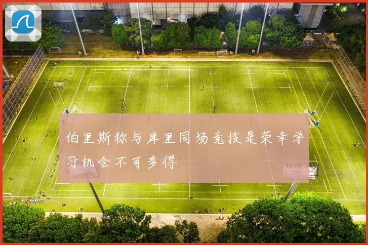 伯里斯称与库里同场竞技是荣幸学习机会不可多得