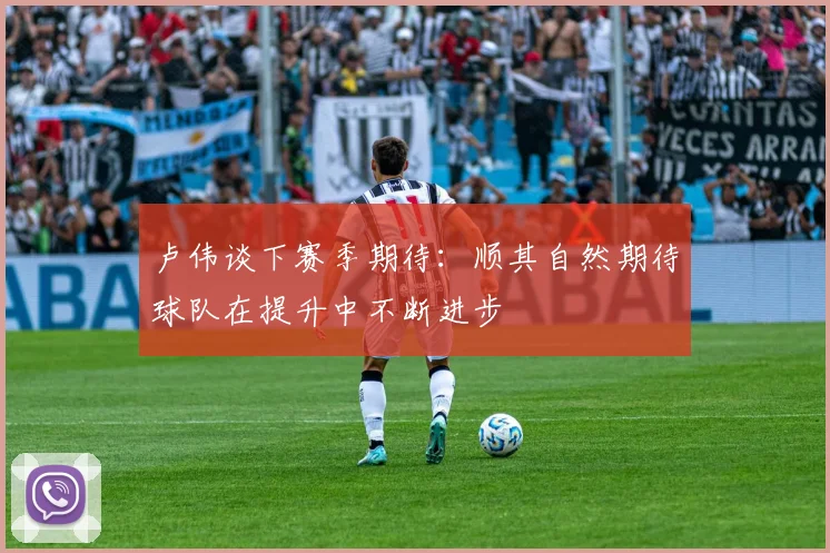 卢伟谈下赛季期待：顺其自然期待球队在提升中不断进步