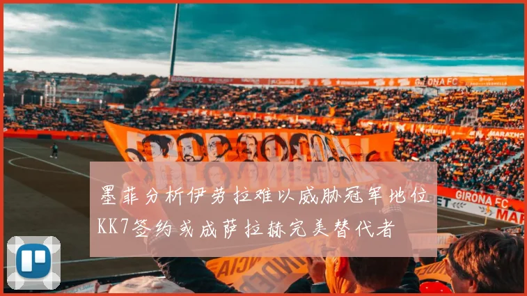 墨菲分析伊劳拉难以威胁冠军地位KK7签约或成萨拉赫完美替代者