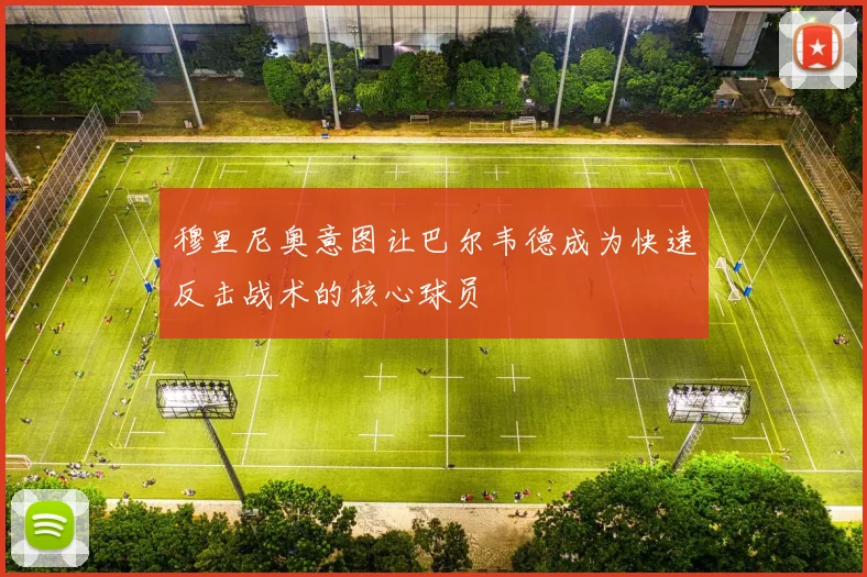 穆里尼奥意图让巴尔韦德成为快速反击战术的核心球员