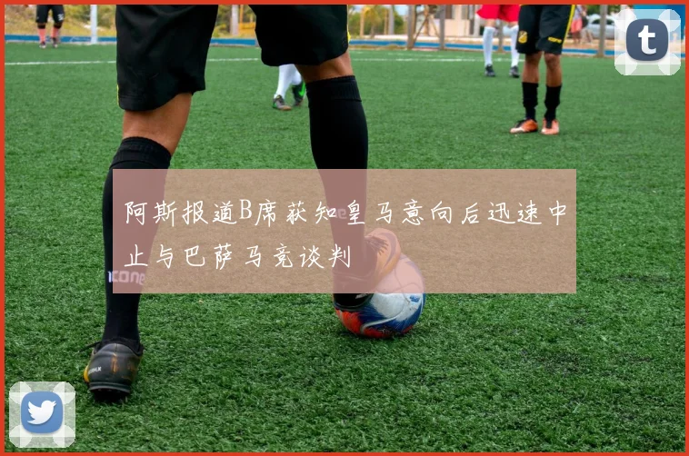 阿斯报道B席获知皇马意向后迅速中止与巴萨马竞谈判