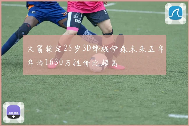 火箭锁定25岁3D锋线伊森未来五年年均1630万性价比超高