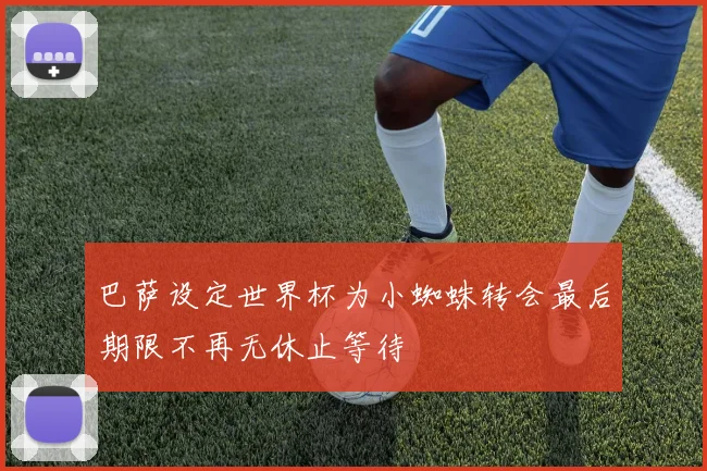 巴萨设定世界杯为小蜘蛛转会最后期限不再无休止等待